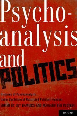 Psychoanalysis and Politics: Histories of Psychoanalysis Under Conditions of Restricted Political Freedom by Joy Damousi, Mariano Ben Plotkin