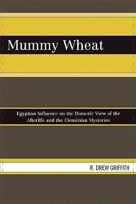 Mummy Wheat: Egyptian Influence on the Homeric View of the Afterlife and the Eleusinian Mysteries by R. Drew Griffith