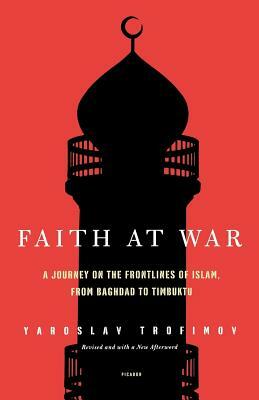 Faith at War: A Journey on the Frontlines of Islam, from Baghdad to Timbuktu by Yaroslav Trofimov