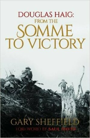 From the Somme to Victory: Douglas Haig and the British Army by Gary D. Sheffield