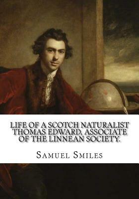 Life of a Scotch Naturalist Thomas Edward, Associate of the Linnean Society. by Samuel Smiles