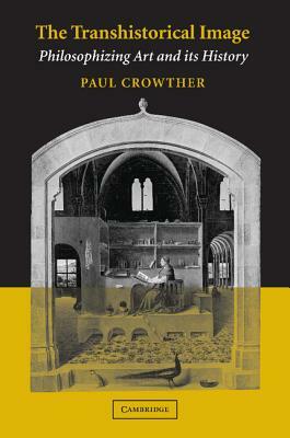 The Transhistorical Image: Philosophizing Art and Its History by Paul Crowther