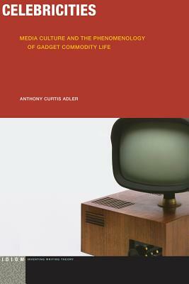 Celebricities: Media Culture and the Phenomenology of Gadget Commodity Life by Anthony Curtis Adler