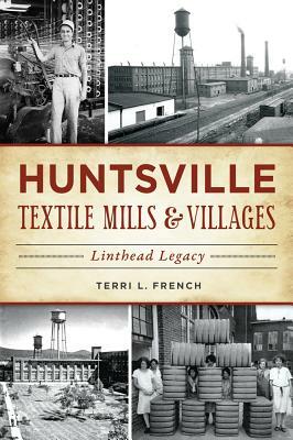 Huntsville Textile Mills & Villages: Linthead Legacy by Terri L. French