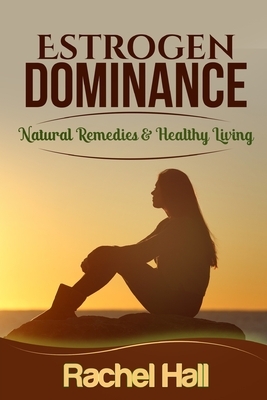 Estrogen Dominance: Natural Remedies & Healthy Living by Rachel Hall