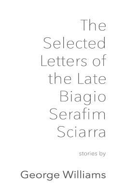 The Selected Letters of the Late Biagio Serafim Sciarra by George Williams