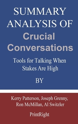 Summary Analysis Of Crucial Conversations: Tools for Talking When Stakes Are High By Kerry Patterson, Joseph Grenny, Ron McMillan, Al Switzler by Printright