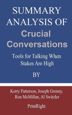 Summary Analysis Of Crucial Conversations: Tools for Talking When Stakes Are High By Kerry Patterson, Joseph Grenny, Ron McMillan, Al Switzler by Printright