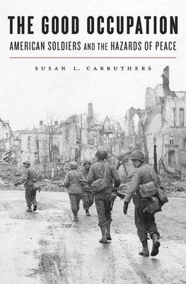 Good Occupation: American Soldiers and the Hazards of Peace by Susan L. Carruthers