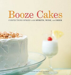 Booze Cakes: Confections Spiked with Spirits, Wine, and Beer by Terry Lee Stone, Krystina Castella