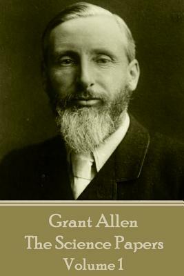 Grant Allen - The Science Papers: Volume 1 by Grant Allen