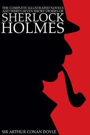 The Complete Illustrated Novels and Thirty-Seven Short Stories of Sherlock Holmes by Arthur Conan Doyle