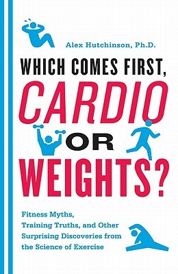 Which Comes First, Cardio or Weights?: Fitness Myths, Training Truths, and Other Surprising Discoveries from the Science of Exercise by Alex Hutchinson