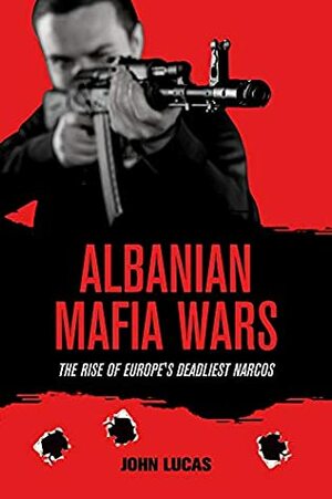 Albanian Mafia Wars: The Rise of Europe's Deadliest Narcos by John Lucas