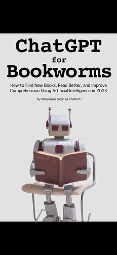 ChatGPT for Bookworms: How to Find New Books, Read Better, and Improve Comprehension Using Artificial Intelligence in 2023 by Maneetpaul Singh