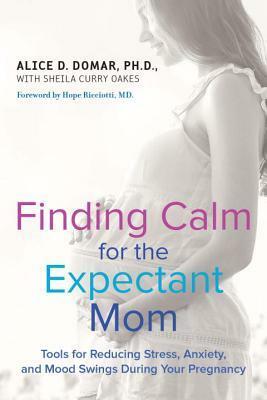 Finding Calm for the Expectant Mom: Tools for Reducing Stress, Anxiety, and Mood Swings During Your Pregnancy by Sheila Curry Oakes, Alice D. Domar