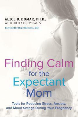 Finding Calm for the Expectant Mom: Tools for Reducing Stress, Anxiety, and Mood Swings During Your Pregnancy by Alice D. Domar, Sheila Curry Oakes