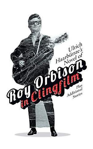 Ulrich Haarbürste's Novel of Roy Orbison in Clingfilm: Plus additional stories by Ulrich Haarbürste, Ulrich Haarbürste