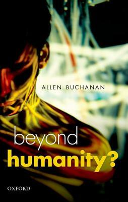 Beyond Humanity?: The Ethics of Biomedical Enhancement by Allen E. Buchanan