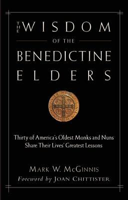 The Wisdom of the Benedictine Elders: Thirty of America's Oldest Monks and Nuns Share Their Lives' Greatest Lessons by Mark W. McGinnis