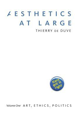Aesthetics at Large, Volume 1: Volume 1: Art, Ethics, Politics by Thierry de Duve
