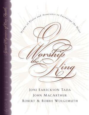 O Worship the King: Hymns of Praise and Assurance to Encourage Your Heart by John MacArthur, Joni Eareckson Tada, Bobbie Wolgemuth, Robert Wolgemuth