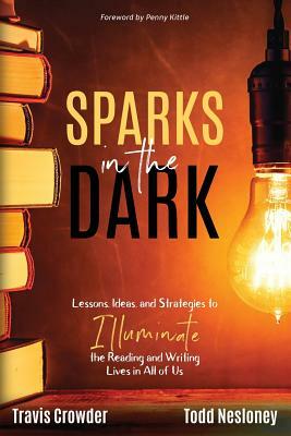 Sparks in the Dark: Lessons, Ideas and Strategies to Illuminate the Reading and Writing Lives in All of Us by Travis Crowder, Todd Nesloney