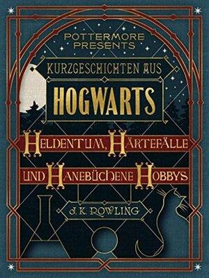 Kurzgeschichten aus Hogwarts: Heldentum, Härtefälle und hanebüchene Hobbys by J.K. Rowling