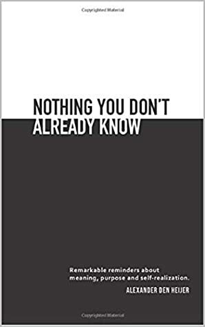 Nothing you don't already know: Remarkable reminders about meaning, purpose, and self-realization by Alexander Den Heijer