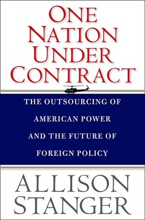 One Nation Under Contract: The Outsourcing of American Power and the Future of Foreign Policy by Allison Stanger