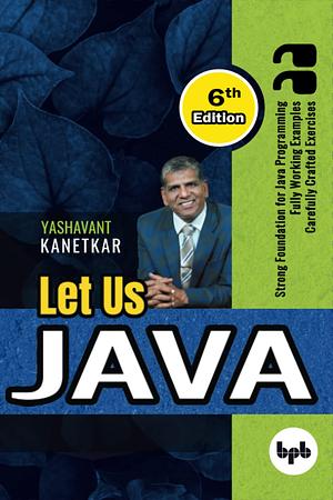 Let Us Java: Strong Foundation for JAVA Programming Fully Working Examples Cerrfully Crafted Exercises by Yashavant Kanetkar