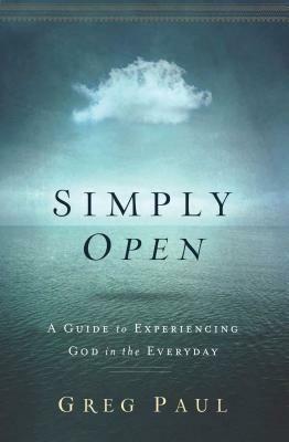 Simply Open: A Guide to Experiencing God in the Everyday by Greg Paul