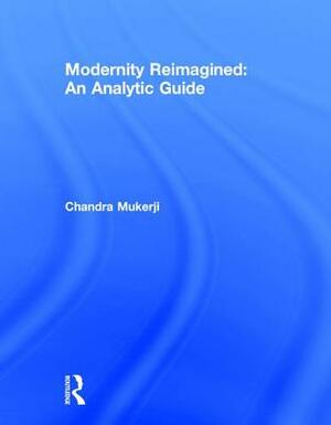 Modernity Reimagined: An Analytic Guide by Chandra Mukerji
