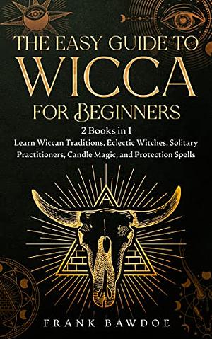 The Easy Guide to Wicca for Beginners: 2 Books in 1 - Learn Wiccan Traditions, Eclectic Witches, Solitary Practitioners, Candle Magic, and Protection Spells by Frank Bawdoe