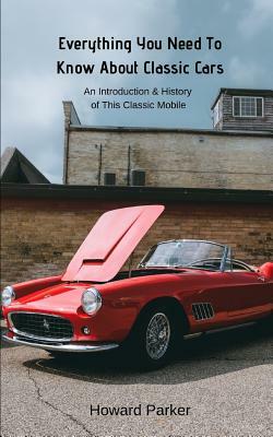 Everything You Need To Know About Classic Cars: An Introduction & History of This Classic Mobile by Howard Parker