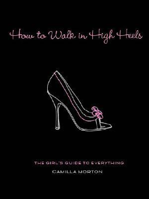 How to Walk in High Heels: The Girl's Guide to Everything by Natasha Law, Camilla Morton