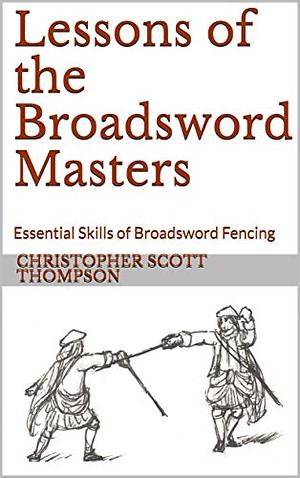 Lessons of the Broadsword Masters: Essential Skills of Broadsword Fencing by Christopher Scott Thompson