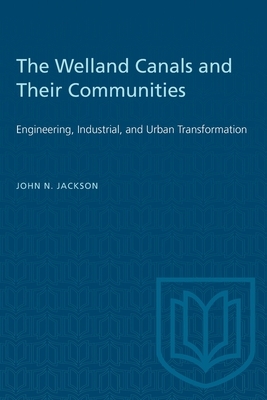 Welland Canals and Their Communities: Engineering, Industrial, and Urban Transformation by John Jackson