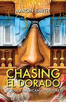 Chasing El Dorado: A South American adventure by Aaron Smith