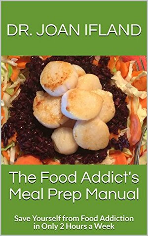 The Food Addict's Meal Prep Manual: Save Yourself From Food Addiction In Only 2 Hours A Week by Joan Ifland