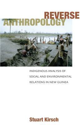Reverse Anthropology: Indigenous Analysis of Social and Environmental Relations in New Guinea by Stuart Kirsch