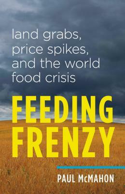 Feeding Frenzy: Land Grabs, Price Spikes, and the World Food Crisis by Paul McMahon
