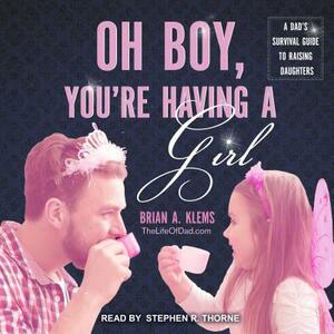 Oh Boy, You're Having a Girl: A Dad's Survival Guide to Raising Daughters by Brian Klems