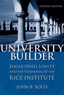 University Builder: Edgar Odell Lovett and the Founding of the Rice Institute by John B. Boles
