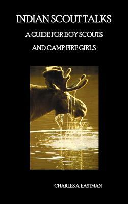 Indian Scout Talks: A Guide for Boy Scouts and Camp Fire Girls, Fully Illustrated by Charles A. Eastman
