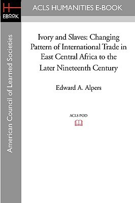 Ivory and Slaves: Changing Pattern of International Trade in East Central Africa to the Later Nineteenth Century by Edward A. Alpers