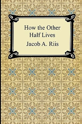 How the Other Half Lives: Studies Among the Tenements of New York by Jacob A. Riis