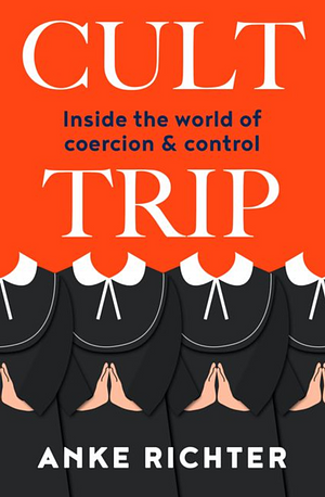 Cult Trip: Inside the World of Coercion and Control by Anke Richter