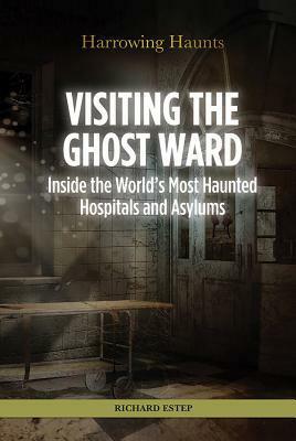 Visiting the Ghost Ward: Inside the World's Most Haunted Hospitals and Asylums by Richard Estep