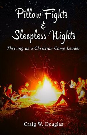 Pillow Fights & Sleepless Nights: Thriving as a Christian Camp Leader by Craig Douglas